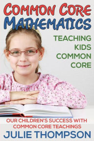 Title: Common Core Mathematics: Teaching Kids Common Core: Our Children's Success with Common Core Teachings, Author: Julie Thompson