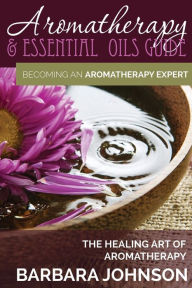 Title: Aromatherapy & Essential Oils Guide: Becoming an Aromatherapy Expert: The Healing Art of Aromatherapy, Author: Barbara Johnson