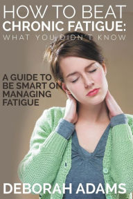 Title: How to Beat Chronic Fatigue: What You Didn't Know: A Guide to Be Smart on Managing Fatigue, Author: Deborah Adams