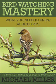 Title: Bird Watching Mastery: What You Need to Know about Birds: The Important Things to Bird Watching Mastery, Author: Michael Miller