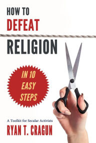 Title: How to Defeat Religion in 10 Easy Steps: A Toolkit for Secular Activists, Author: Ryan T. Cragun