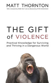 Title: The Gift of Violence: Practical Knowledge for Surviving and Thriving in a Dangerous World, Author: Matt Thornton