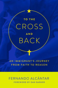 Title: To the Cross and Back: An Immigrant's Journey from Faith to Reason, Author: Fernando Alcantar