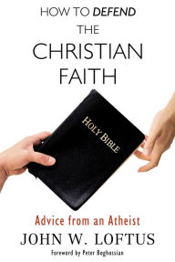 Title: How to Defend the Christian Faith: Advice from an Atheist, Author: John W. Loftus