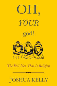 Title: Oh, Your God!: The Evil Idea That Is Religion, Author: Joshua Kelly