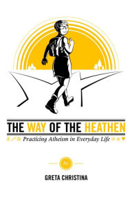 Title: The Way of the Heathen: Practicing Atheism in Everyday Life, Author: Greta Christina