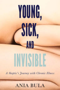 Title: Young, Sick, and Invisible: A Skeptic's Journey with Chronic Illness, Author: Ania Bula