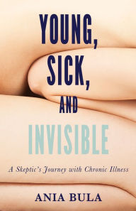 Title: Young, Sick, and Invisible: A Skeptic's Journey with Chronic Illness, Author: Ania Bula