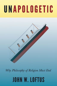 Title: Unapologetic: Why Philosophy of Religion Must End, Author: John W. Loftus