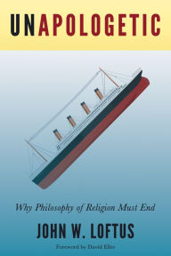 Title: Unapologetic: Why Philosophy of Religion Must End, Author: John W. Loftus