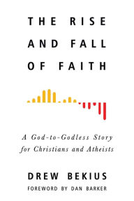 Title: The Rise and Fall of Faith: A God-To-Godless Story for Christians and Atheists, Author: Drew Bekius