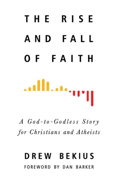 The Rise and Fall of Faith: A God-to-Godless Story for Christians and Atheists