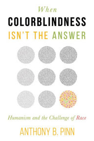 Title: When Colorblindness Isn't the Answer: Humanism and the Challenge of Race, Author: Anthony B Pinn