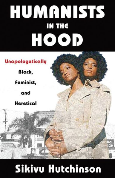 Humanists in the Hood: Unapologetically Black, Feminist, and Heretical