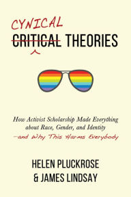 Title: Cynical Theories: How Activist Scholarship Made Everything about Race, Gender, and Identity-and Why This Harms Everybody, Author: Helen Pluckrose