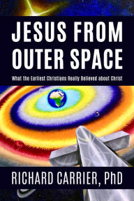 Title: Jesus from Outer Space: What the Earliest Christians Really Believed about Christ, Author: Richard Carrier