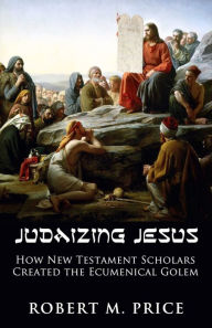 Free books download in pdf Judaizing Jesus: How New Testament Scholars Created the Ecumenical Golem DJVU 9781634312134 by Robert M. Price