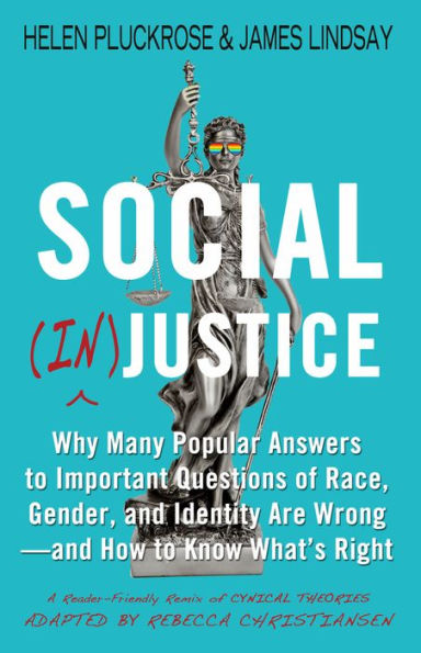 Social (In)justice: Why Many Popular Answers to Important Questions of Race, Gender, and Identity Are Wrong--and How to Know What's Right: A Reader-Friendly Remix of Cynical Theories