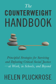 Online books download The Counterweight Handbook: Principled Strategies for Surviving and Defeating Critical Social Justice-at Work, in Schools, and Beyond 9781634312288