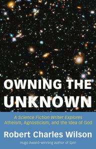 Title: Owning the Unknown: A Science Fiction Writer Explores Atheism, Agnosticism, and the Idea of God, Author: Robert Charles Wilson