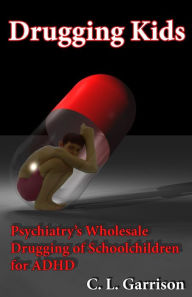 Title: Drugging Kids: Psychiatry's Wholesale Drugging of Schoolchildren for ADHD, Author: C. L. Garrison