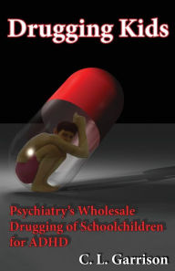 Title: Drugging Kids: Psychiatry's Wholesale Drugging of Schoolchildren for ADHD, Author: C L Garrison