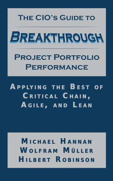 the CIO's Guide to Breakthrough Project Portfolio Performance: Applying Best of Critical Chain, Agile, and Lean