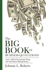 Title: The Big Book of Business Quotations: Over 1,400 of the Smartest Things Ever Said about Making Money, Author: Johnnie L. Roberts