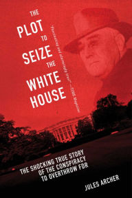 Title: The Plot to Seize the White House: The Shocking TRUE Story of the Conspiracy to Overthrow F.D.R., Author: Jules Archer