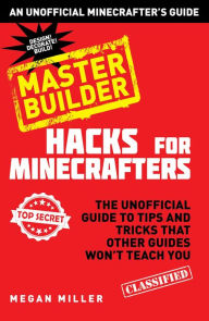 Title: Hacks for Minecrafters: Master Builder: The Unofficial Guide to Tips and Tricks That Other Guides Won't Teach You, Author: Megan Miller