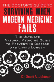 Title: The Doctor's Guide to Surviving When Modern Medicine Fails: The Ultimate Natural Medicine Guide to Preventing Disease and Living Longer, Author: Scott A. Johnson