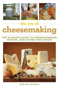 Title: The Joy of Cheesemaking: The Ultimate Guide to Understanding, Making, and Eating Fine Cheese, Author: Jody M. Farnham