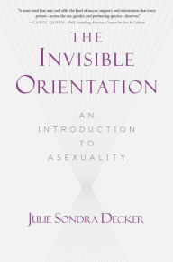 Title: The Invisible Orientation: An Introduction to Asexuality * Next Generation Indie Book Awards Winner in LGBT *, Author: Julie Sondra Decker