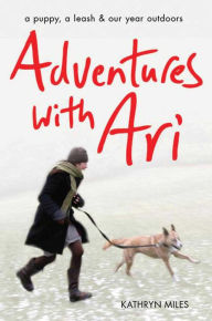 Title: Adventures with Ari: A Puppy, a Leash & Our Year Outdoors, Author: Kathryn Miles