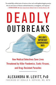 Title: Deadly Outbreaks: How Medical Detectives Save Lives Threatened by Killer Pandemics, Exotic Viruses, and Drug-Resistant Parasites, Author: Alexandra M. Levitt