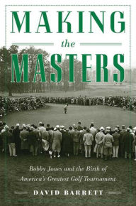 Title: Making the Masters: Bobby Jones and the Birth of America's Greatest Golf Tournament, Author: David Barrett