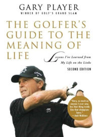 Title: The Golfer's Guide to the Meaning of Life: Lessons I've Learned from My Life on the Links, Author: Gary Player