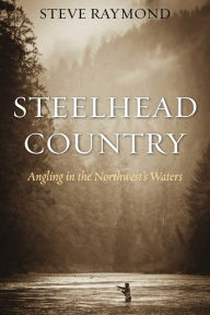 Title: Steelhead Country: Angling for a Fish of Legend, Author: Steve Raymond