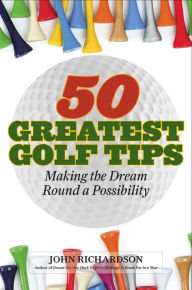 Title: 50 Greatest Golf Tips: Making the Dream Round a Reality, Author: John Richardson