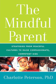 Title: The Mindful Parent: Strategies from Peaceful Cultures to Raise Compassionate, Competent Kids, Author: Charlotte Peterson