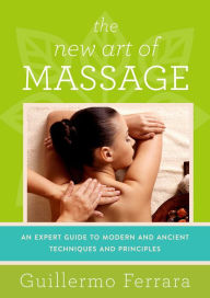 Title: The New Art of Massage: An Expert Guide to Modern and Ancient Techniques and Principles, Author: Guillermo Ferrara