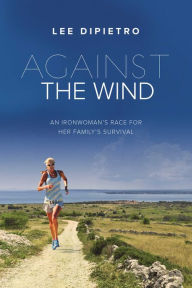 Title: Against the Wind: An Ironwoman's Race for Her Family's Survival, Author: Lee DiPietro