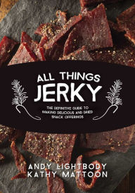 Title: All Things Jerky: The Definitive Guide to Making Delicious Jerky and Dried Snack Offerings, Author: Andy Lightbody