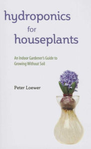 Title: Hydroponics for Houseplants: An Indoor Gardener's Guide to Growing Without Soil, Author: Peter Loewer