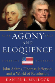Title: Agony and Eloquence: John Adams, Thomas Jefferson, and a World of Revolution, Author: Daniel L. Mallock