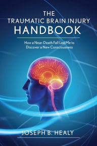 Title: Traumatic Brain Injury Handbook: How a Near-Death Fall Led Me to Discover a New Consciousness, Author: Joseph B. Healy