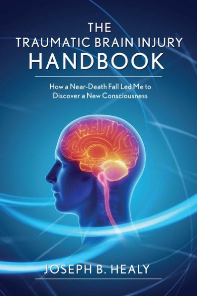 Traumatic Brain Injury Handbook: How a Near-Death Fall Led Me to Discover New Consciousness