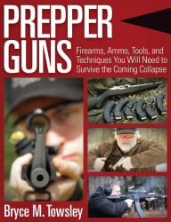 Title: Prepper Guns: Firearms, Ammo, Tools, and Techniques You Will Need to Survive the Coming Collapse, Author: Bryce M. Towsley