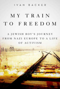 Title: My Train to Freedom: A Jewish Boy's Journey from Nazi Europe to a Life of Activism, Author: Ivan A. Backer