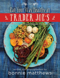 Title: The Eat Your Way Healthy at Trader Joe's Cookbook: Over 75 Easy, Delicious Recipes for Every Meal, Author: Bonnie Matthews